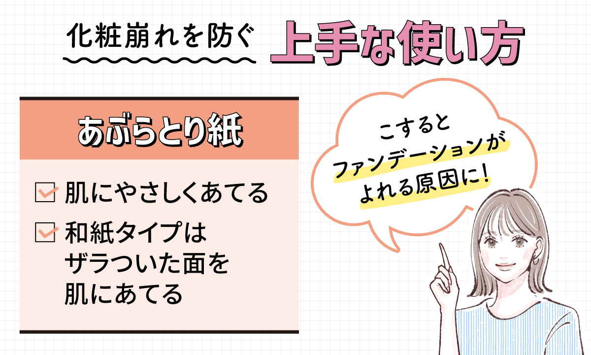 化粧崩れを防ぐ上手な使い方。あぶらとり紙は、肌にやさしくあてる。和紙タイプはザラついた面を肌にあてる。こするとファンデーションがよれる原因に！