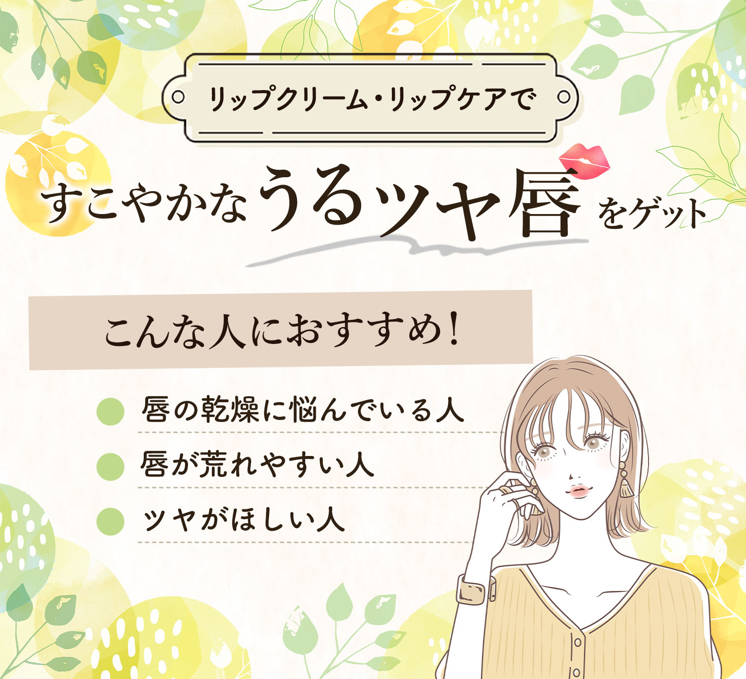 リップクリーム・リップケアですこやかなうるツヤ唇をゲット。唇の乾燥に悩んでいる人・唇が荒れやすい人・ツヤがほしい人におすすめ。