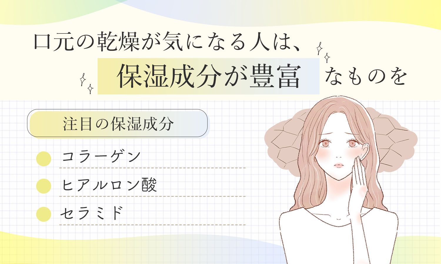 口元の乾燥が気になる人は、コラーゲン・ヒアルロン酸・セラミドなど保湿成分が豊富なものを。