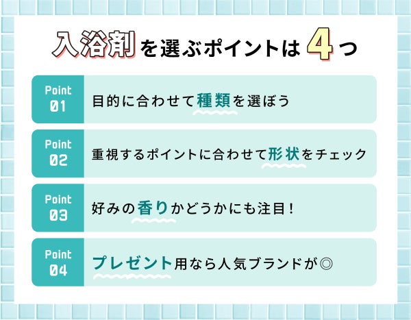入浴剤を選ぶポイントは4つ。目的に合わせて種類を選ぼう。重視するポイントに合わせて形状をチェック。好みの香りかどうかにも注目!プレゼント用なら人気ブランドがおすすめ。