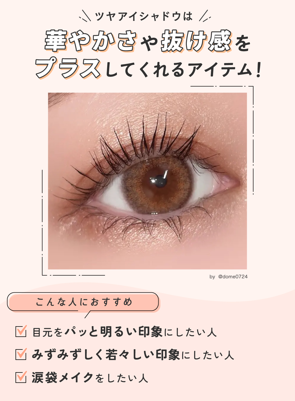 ツヤアイシャドウは華やかさや抜け感をプラスしてくれるアイテム！目元をパッと明るい印象にしたい人・みずみずしく若々しい印象にしたい人・涙袋メイクをしたい人におすすめ。