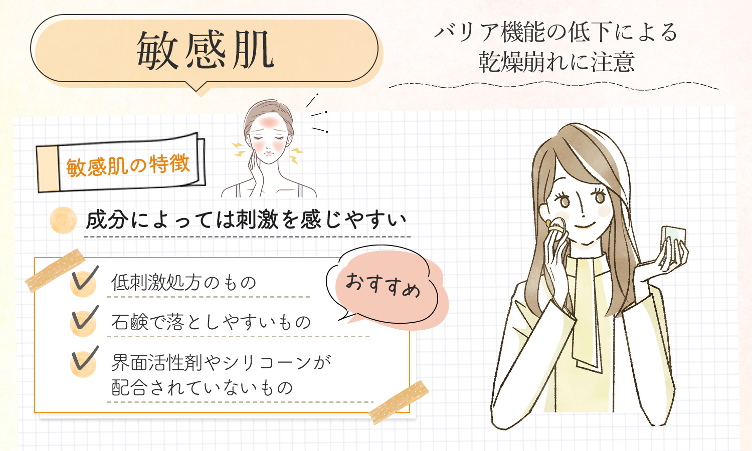 敏感肌はバリア機能の低下による乾燥崩れに注意！成分によっては刺激を感じやすいのが敏感肌の特徴。低刺激処方のもの・石鹸で落としやすいもの・界面活性剤やシリコーンが配合されていないものがおすすめ。