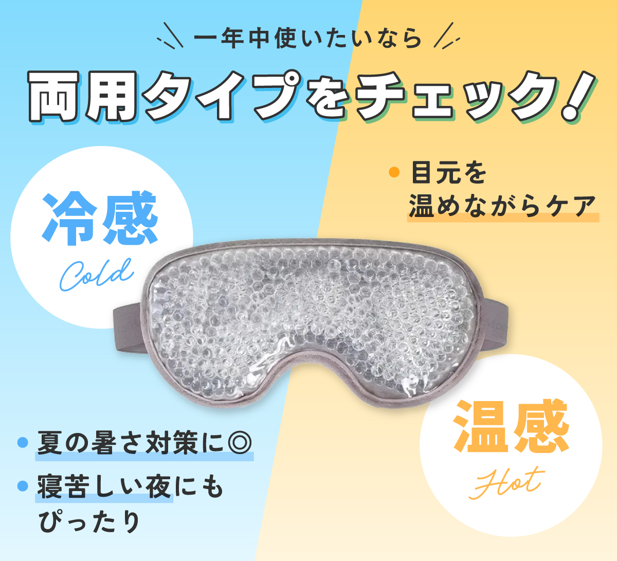 一年中使いたいなら両用タイプをチェック！冷感タイプは夏の暑さ対策に向いていて寝苦しい夜にもぴったり。温感タイプは目元を温めながらケアできます。