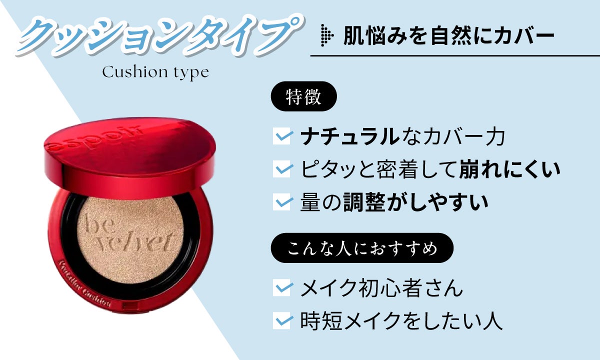 クッションタイプは量の調整がしやすくピタッと密着して崩れにくい。ナチュラルなカバー力で肌悩みを自然にカバーします。メイク初心者さんや時短メイクをしたい人におすすめ。