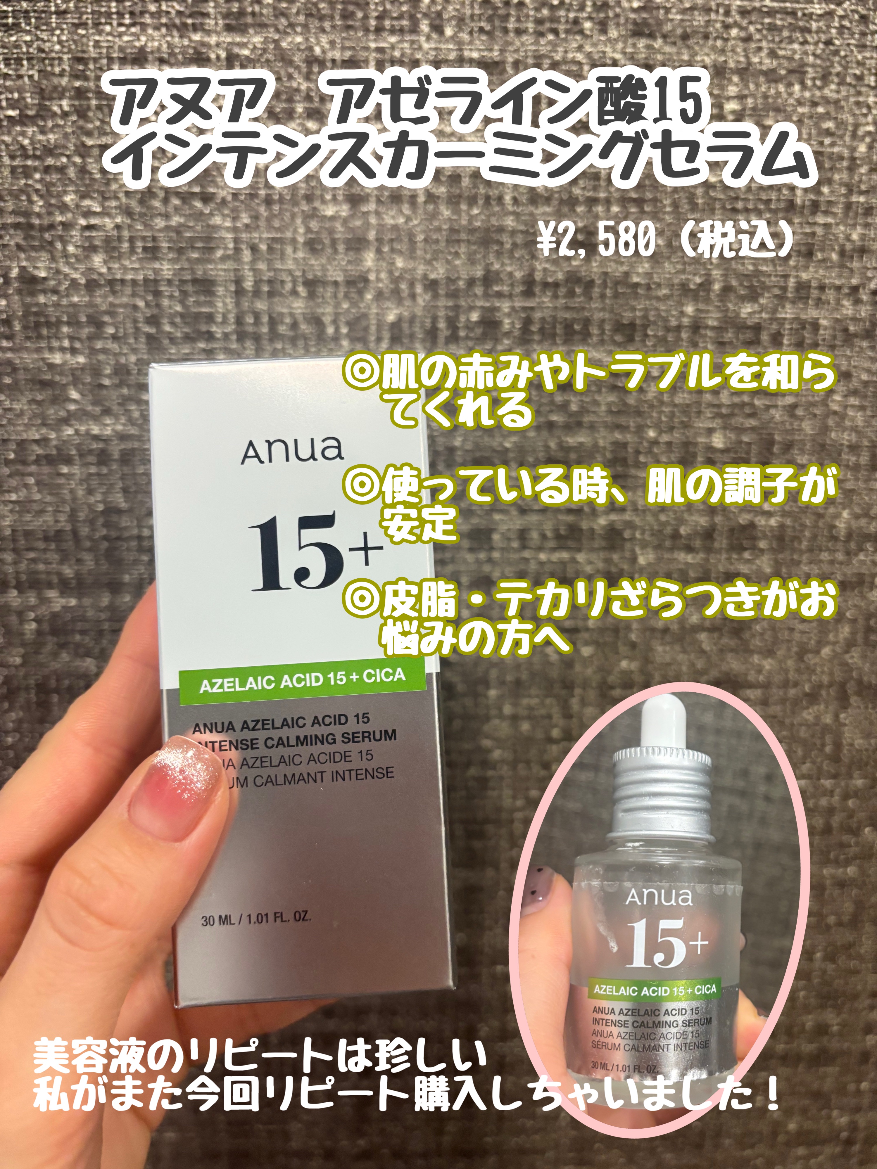 Anuaアゼライン酸15 インテンスカーミングセラム

【商品の特徴】皮脂過剰で肌トラブルが起きやすい方に和らげてくれるような美容液です。


【使用感】少しとろみはありますが、つけた後はスッと早くお肌に入り込んでくれます。


【良いとこ