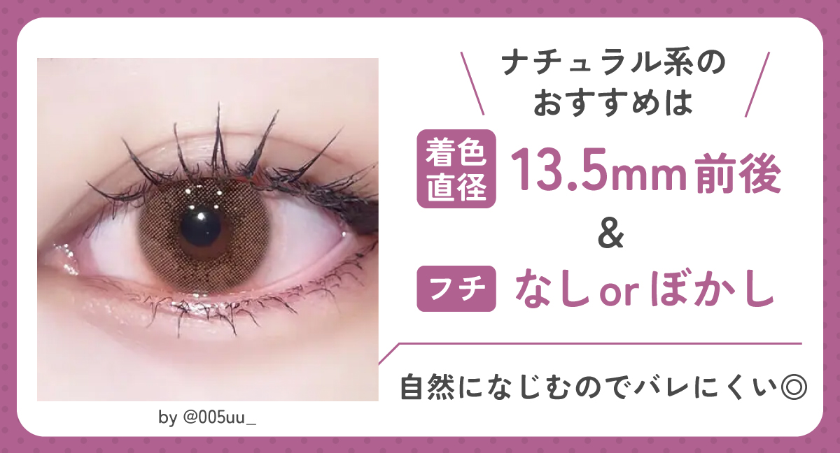 ナチュラル系のおすすめは着色直径13.5mm前後＆フチなしorぼかしフチ。自然になじむのでバレにくい◎