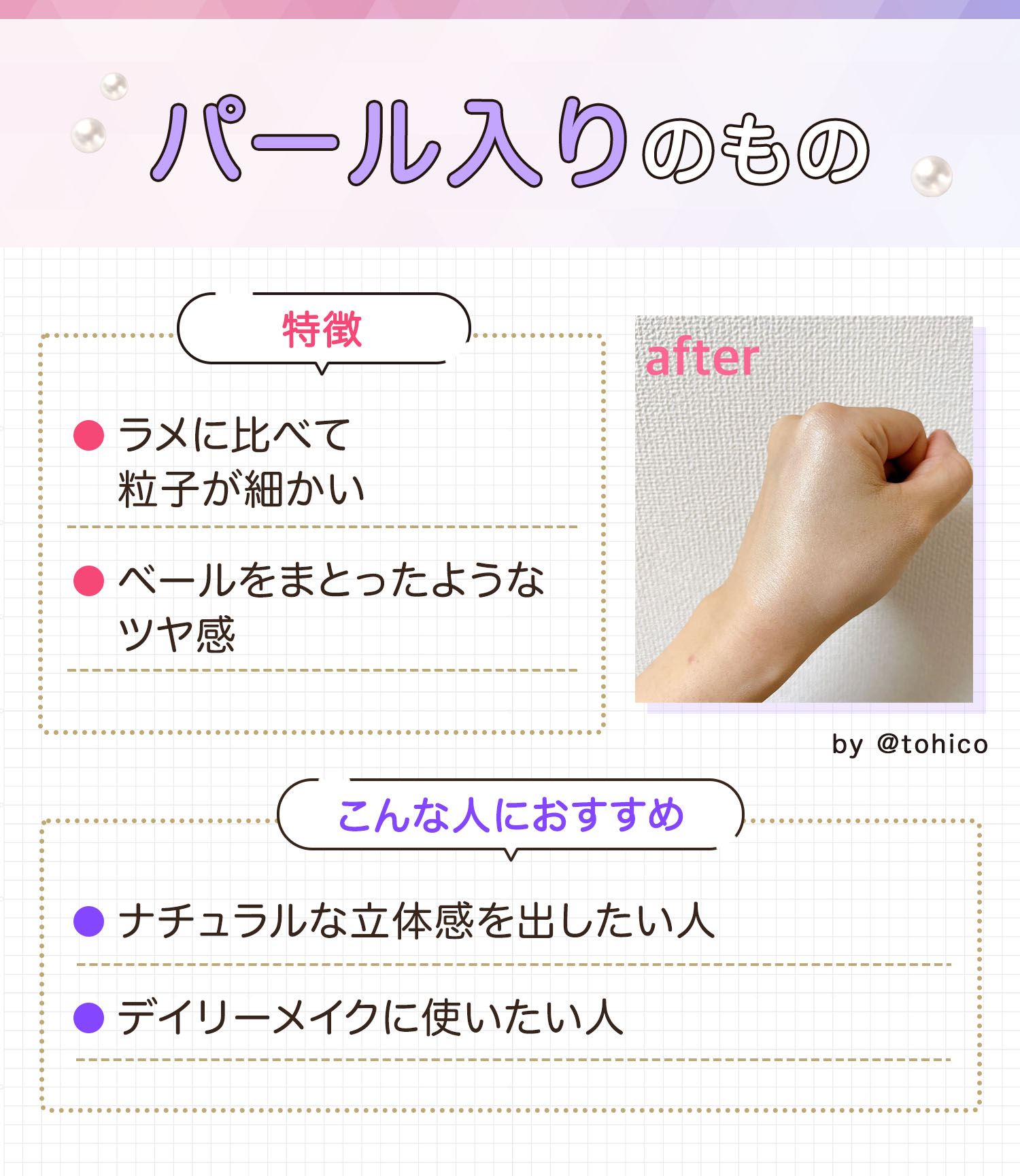 パール入りのものはラメに比べて粒子が細かくベールをまとったようなツヤ感が出るのが特徴。ナチュラルな立体感を出したい人やデイリーメイクに使いたい人におすすめ。