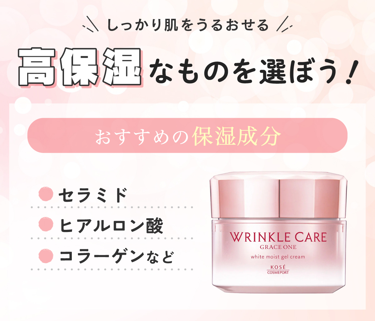 しっかり肌をうるおせる高保湿なものを選ぼう！おすすめの保湿成分はセラミド・ヒアルロン酸・コラーゲンなどです。