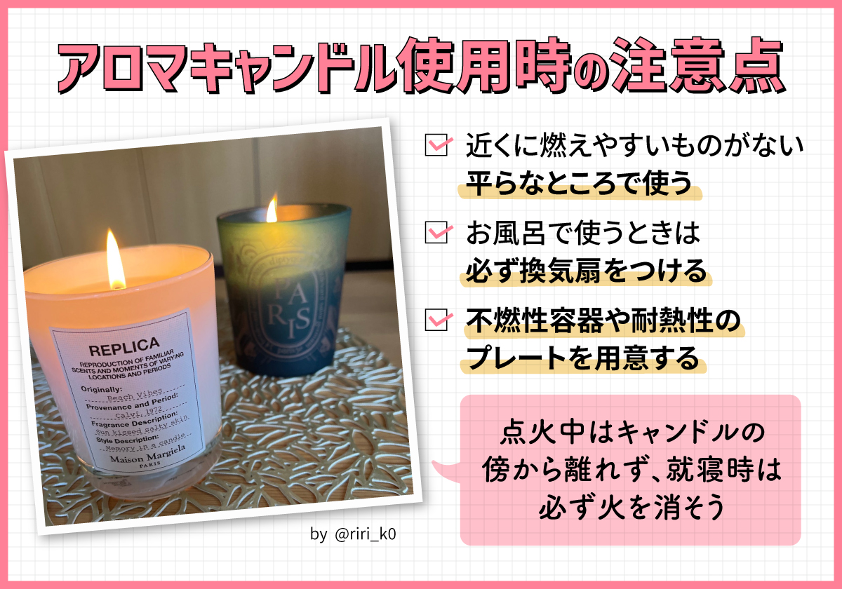 アロマキャンドル使用時の注意点。 近くに燃えやすいものがない平らなところで使う。お風呂で使うときは必ず換気扇をつける。不燃性容器や耐熱性のプレートを用意する。点火中はキャンドルの傍から離れず、就寝時は必ず火を消そう。
