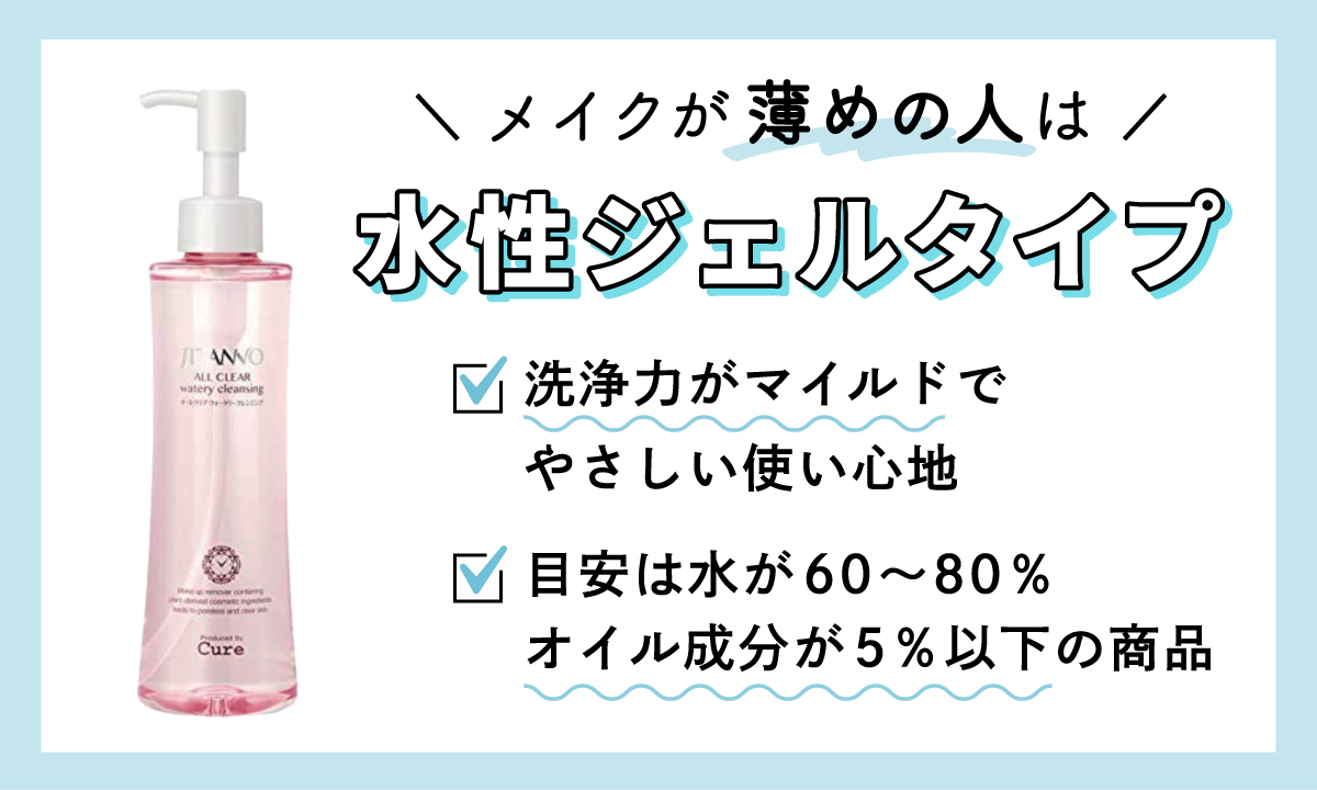 メイクがナチュラルで薄めの人は、水性ジェルタイプがおすすめ。洗浄力がマイルドで、やさしい使い心地が特徴。