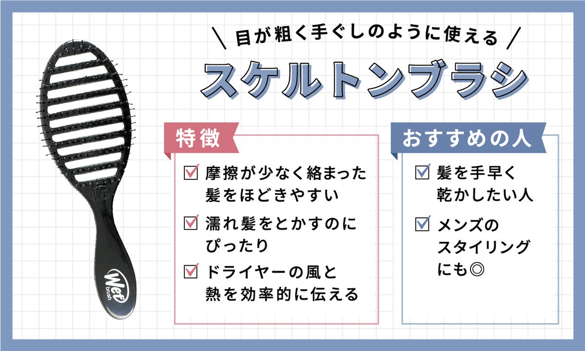 目が粗く、手ぐしのように使えるスケルトンブラシ。摩擦が少なく絡まった髪をほどきやすい。濡れ髪をとかすのにぴったり。ドライヤーの風と熱を効率的に伝える。髪を手早く乾かしたい人におすすめ。メンズのスタイリングにも。