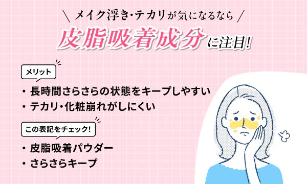 メイク浮き・テカリが気になるなら皮脂吸着成分に注目!長時間さらさらの状態をキープしやすくテカリ・化粧崩れがしにくいのがメリットです。皮脂吸着パウダーやさらさらキープという表記をチェック!
