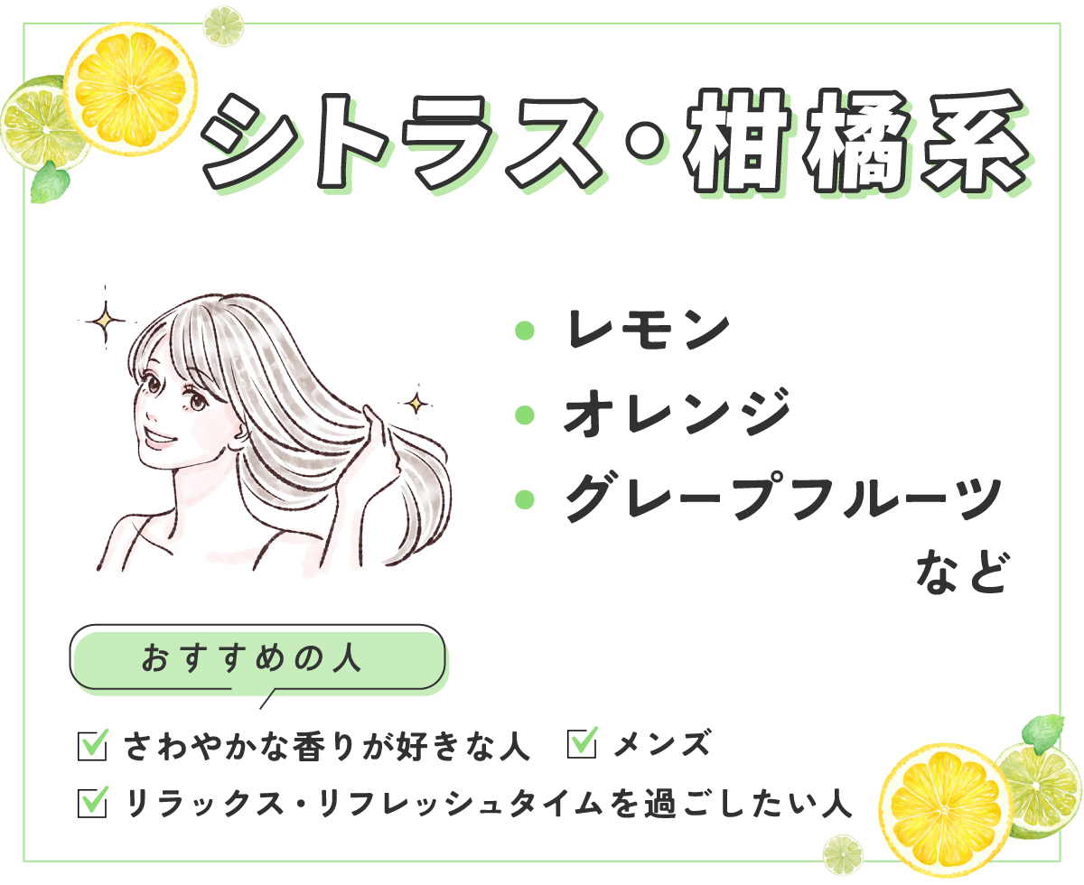 レモン・オレンジ・グレープフルーツなどのシトラス・柑橘系はさわやかな香りが好きな人、リラックス・リフレッシュタイムを過ごしたい人、メンズにおすすめ。