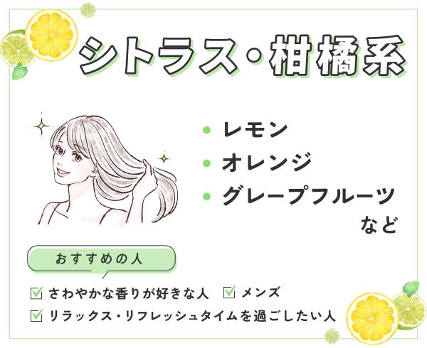 レモン・オレンジ・グレープフルーツなどのシトラス・柑橘系はさわやかな香りが好きな人、リラックス・リフレッシュタイムを過ごしたい人、メンズにおすすめ。
