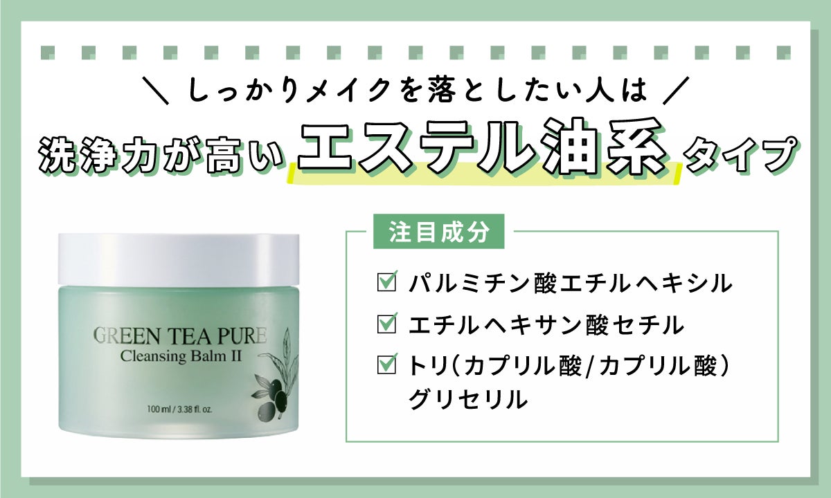しっかりメイクを落としたい人は、洗浄力が強いエステル油系タイプがおすすめ。注目成分は、パルミチン酸エチルヘキシル、エチルヘキサン酸セチル、トリ(カプリル酸/カプリン酸)グリセリル。