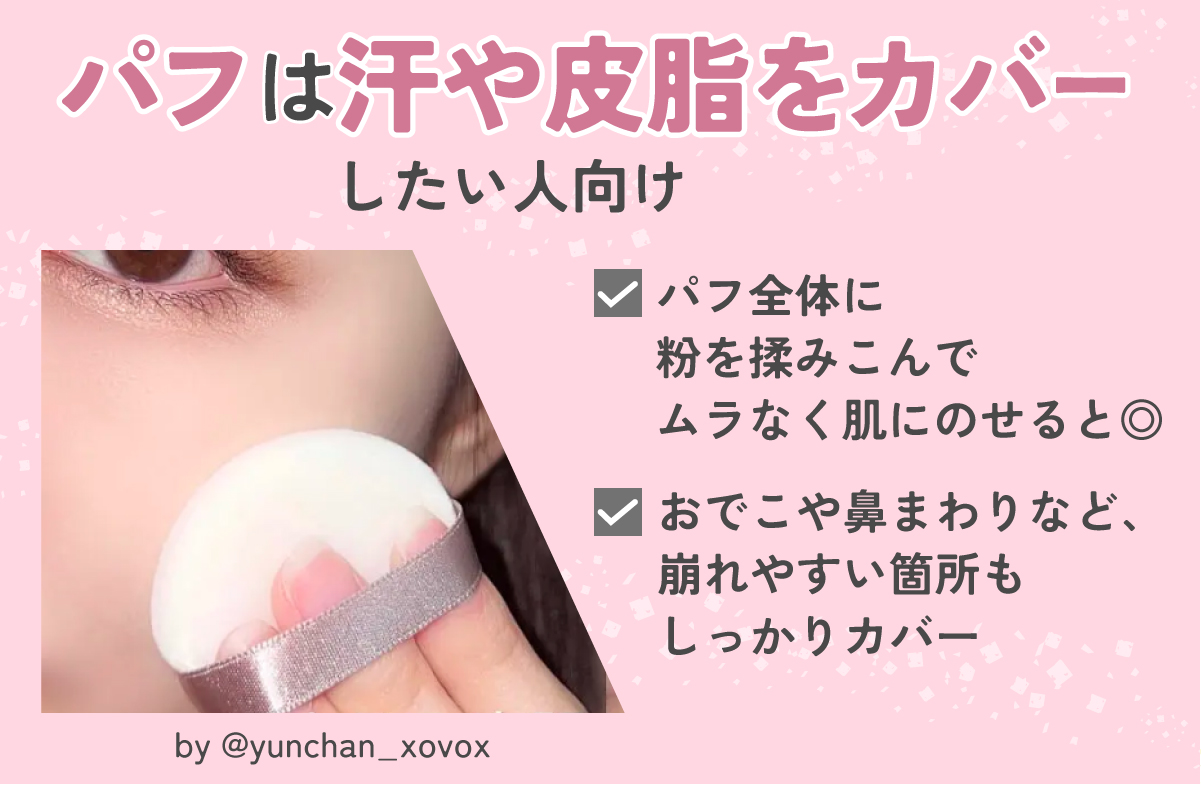 パフは汗や皮脂をカバーしたい人向けです。パフ全体に粉を揉みこんで、ムラなく肌にのせましょう。おでこや鼻まわりなど、崩れやすい箇所もしっかりカバーできます。