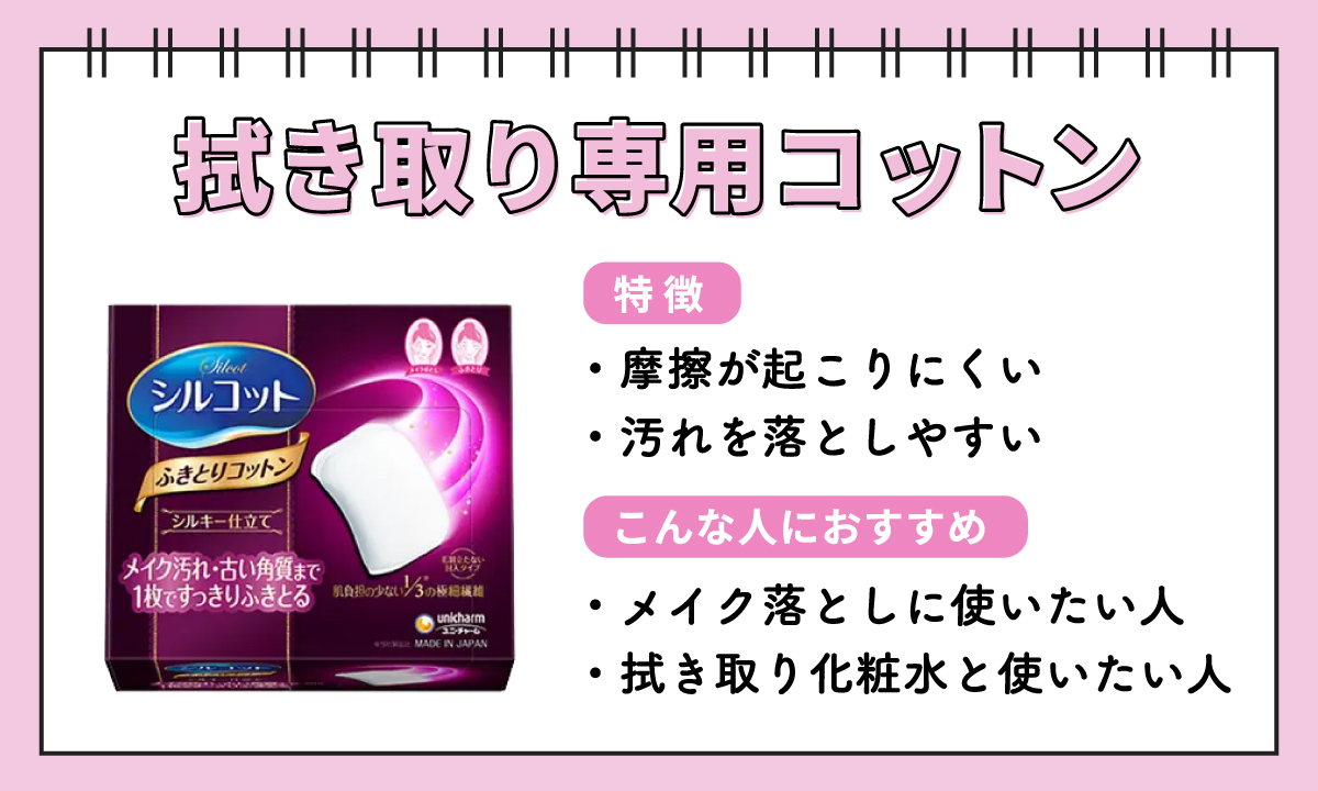 拭き取り専用コットンは、汚れを落としやすく摩擦が起こりにくいのが特徴で、メイク落としに使いたい人や拭き取り化粧水と使いたい人におすすめです。