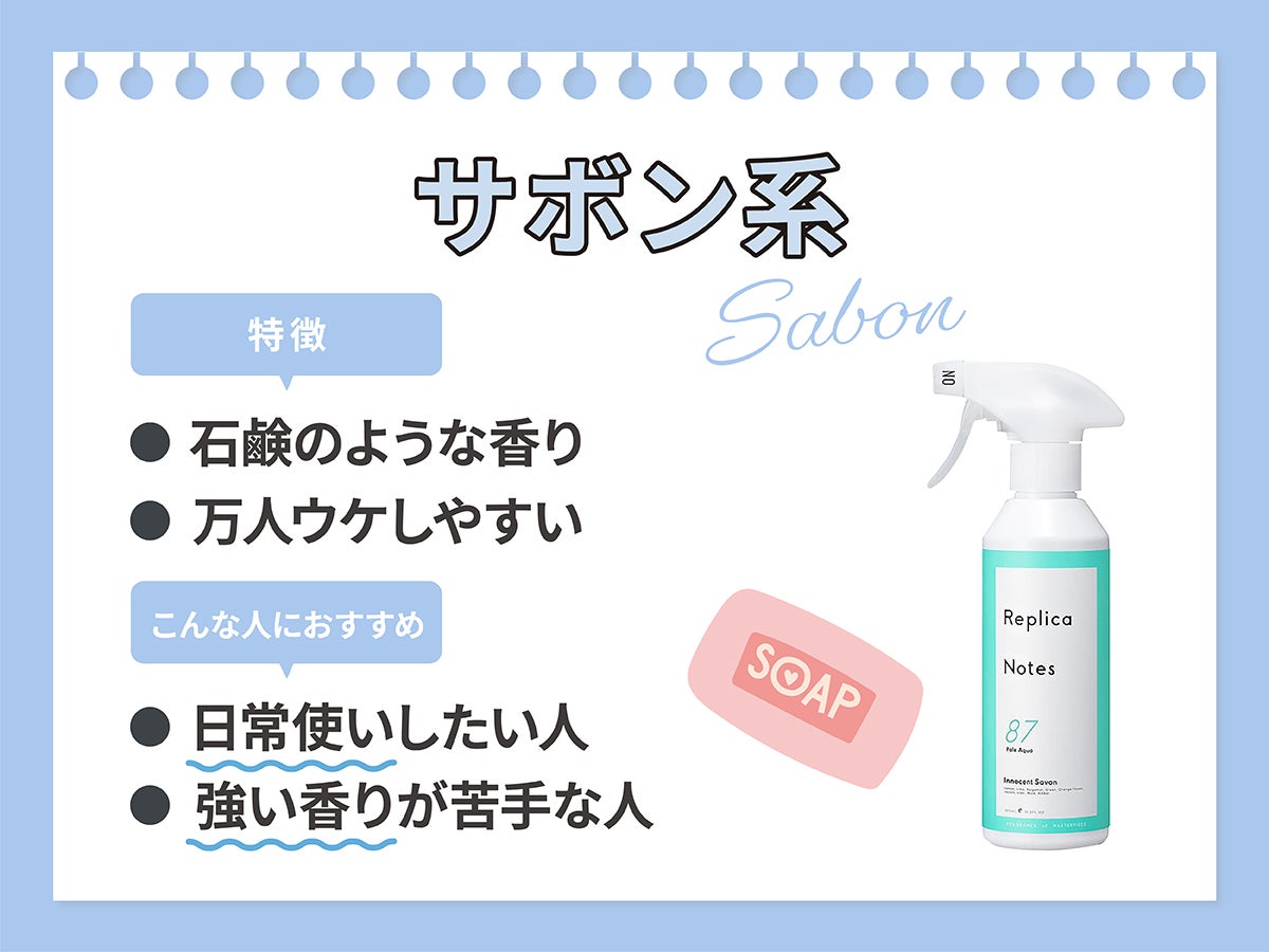 サボン系は石鹸のような香り。万人ウケしやすい。 日常使いしたい人、 強い香りが苦手な人におすすめ。