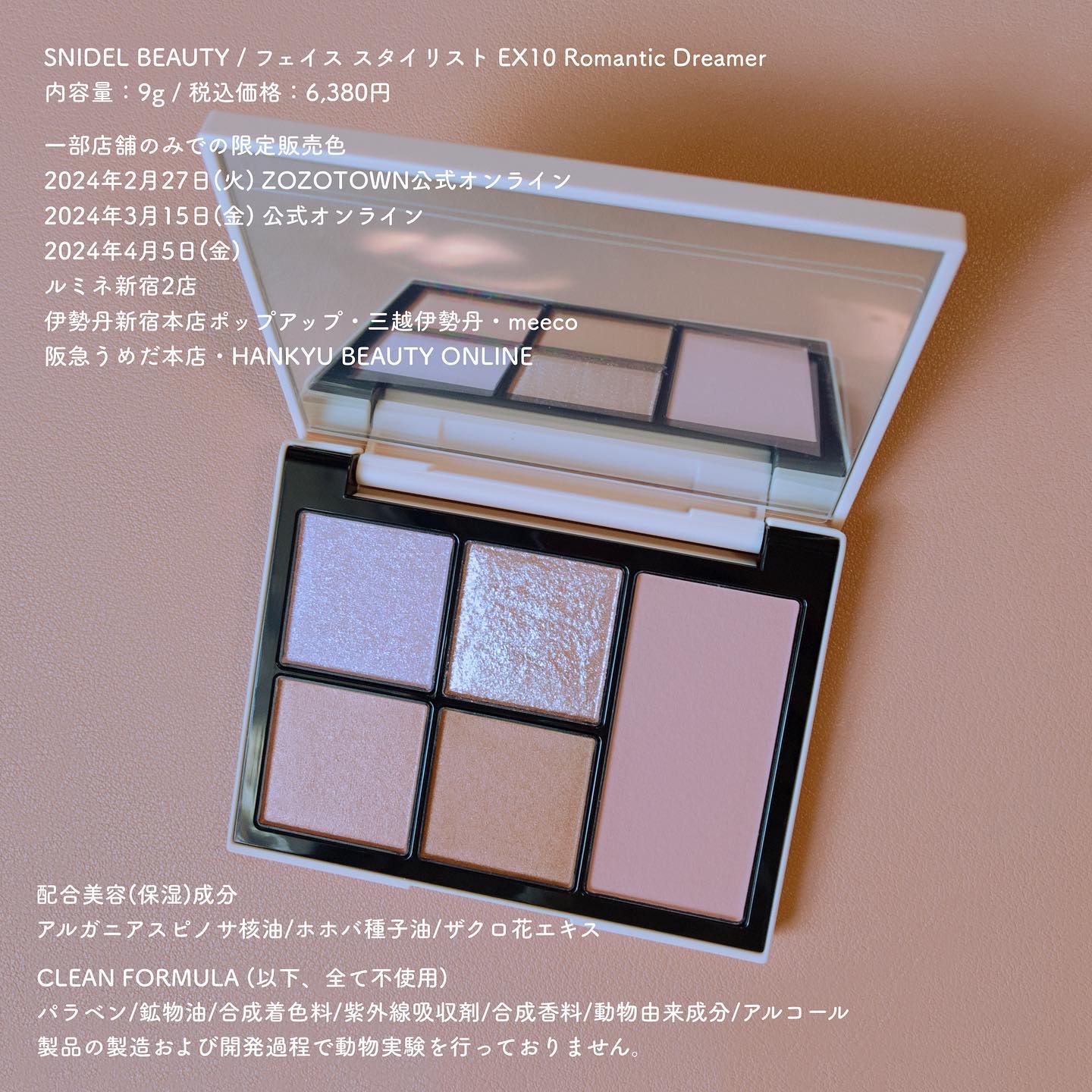 SNIDEL BEAUTY
フェイス スタイリスト 
EX10 Romantic Dreamer
内容量：9g
税込価格：6,380円

一部店舗のみでの限定販売
2024年2月27日(火) ZOZOTOWN公式オンライン
2024年3月1