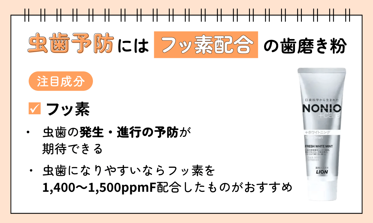 虫歯予防にはフッ素配合の歯磨き粉がおすすめ。注目成分のフッ素は虫歯の発生・進行の予防が期待でき虫歯になりやすいならフッ素を1,400~1,500ppmF配合したものがおすすめ。