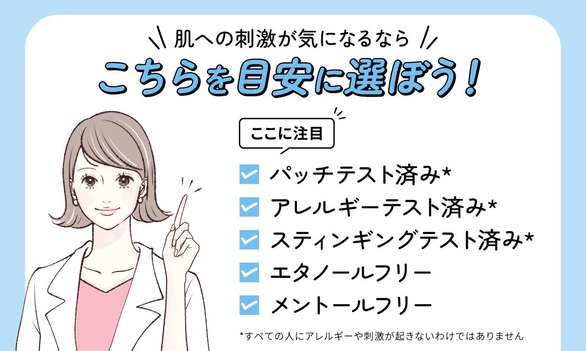 肌への刺激が気になるときに選ぶ目安。パッチテスト済み*・アレルギーテスト済み*・スティンギングテスト済み*・エタノールフリー・メントールフリーの記載に注目しよう。*すべての人にアレルギーや刺激が起きないわけではありません