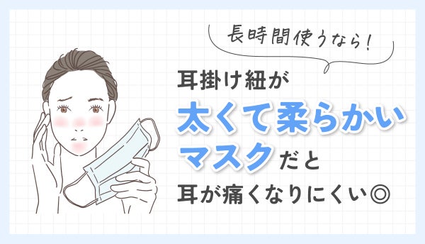 長時間使うなら、耳掛け紐が太くて柔らかいマスクだと耳が痛くなりにくい◎