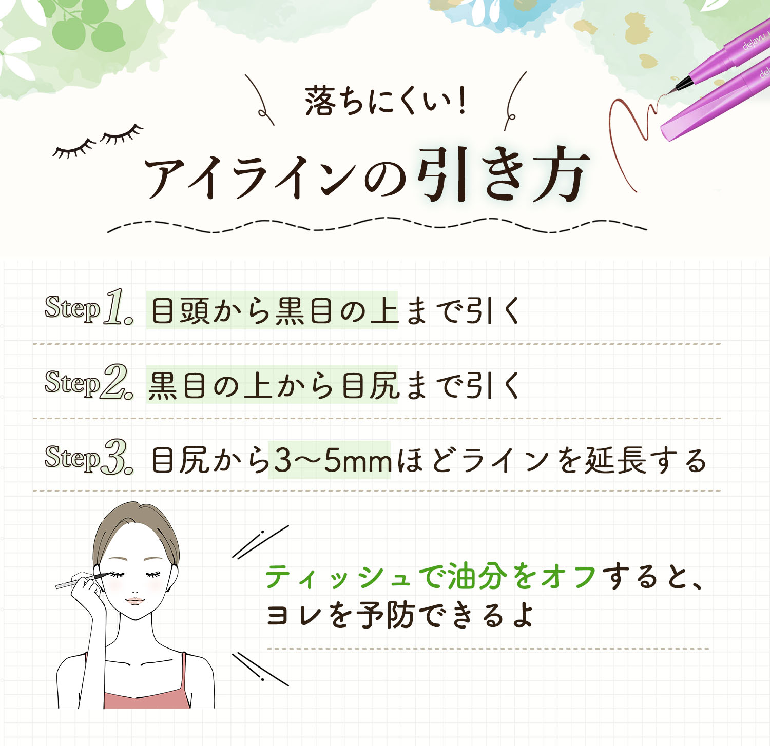 落ちにくい！アイラインの引き方。目頭から黒目の上まで引き黒目の上から目尻まで引く。目尻から3〜5mmほどラインを延長する。ティッシュで油分をオフすると、ヨレを予防できるよ。