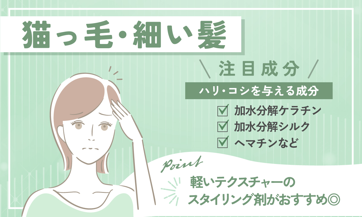 猫毛・細い髪の人がチェックしたい注目成分。加水分解ケラチンや加水分解シルク、ヘマチンなど。軽いテクスチャーのスタイリング剤がおすすめ。