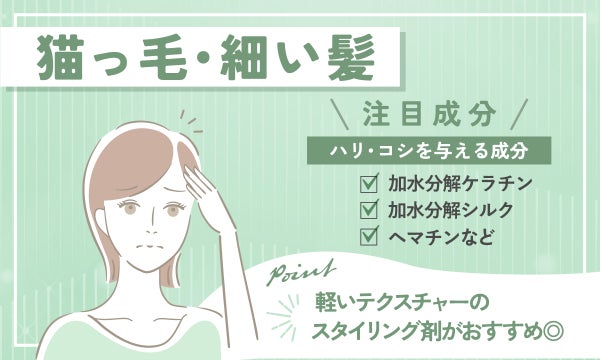 猫毛・細い髪の人がチェックしたい注目成分。加水分解ケラチンや加水分解シルク、ヘマチンなど。軽いテクスチャーのスタイリング剤がおすすめ。