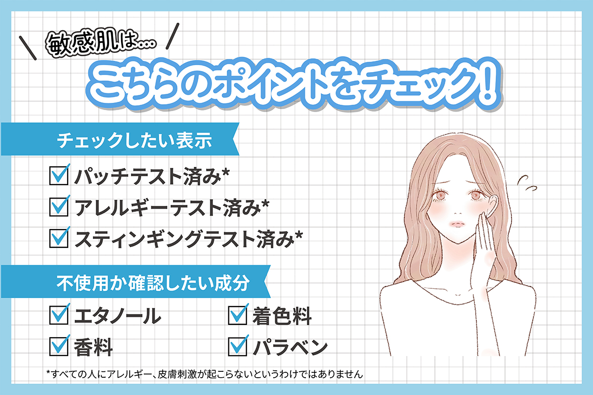 乾燥肌は、こちらのポイントをチェック！ チェックしたい表示はパッチテスト済み*・アレルギーテスト済み*・スティンギングテスト済み*。不使用か確認したい成分はエタノール・着色料・香料・パラベン。*すべての人にアレルギー、皮膚刺激が起こらないというわけではありません