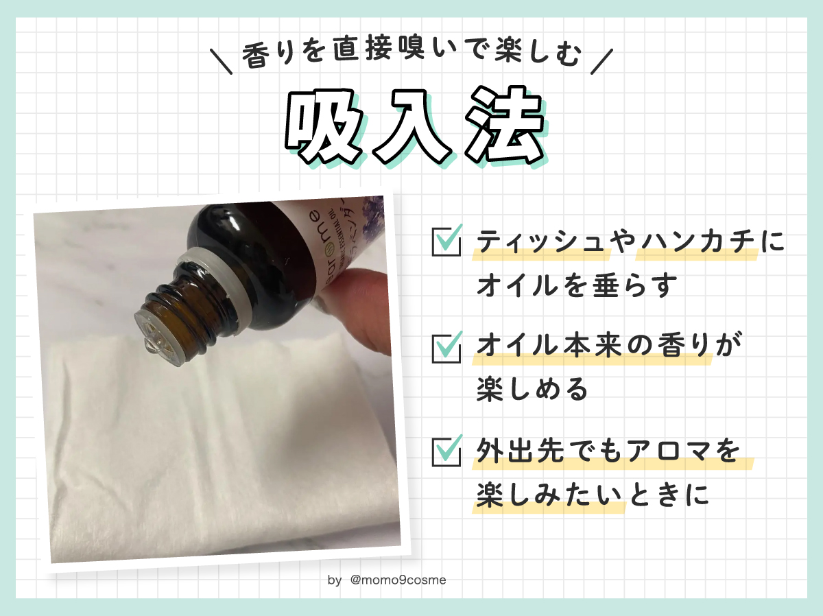 香りを直接嗅いで楽しむ吸入法。ティッシュやハンカチにオイルを垂らす。オイル本来の香りが楽しめる。外出先でもアロマを楽しみたいときにおすすめです。