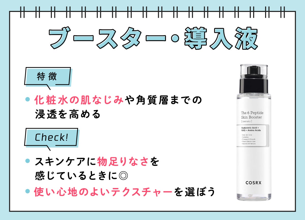 ブースター・導入液の特徴は、化粧水の肌なじみや角質層までの浸透を高めること。スキンケアに物足りなさを感じているときにおすすめ。使い心地のよいテクスチャーを選ぼう。