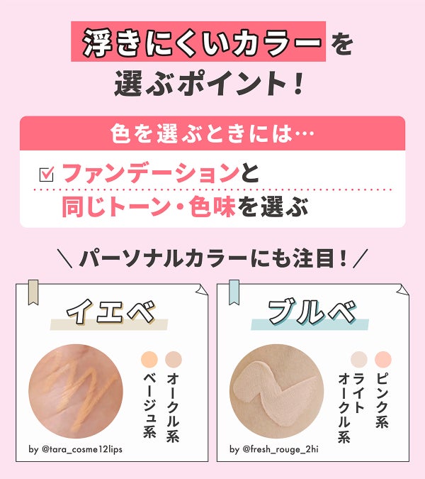 浮きにくいカラーを選ぶポイント!色を選ぶときにはファンデーションと同じトーン・色味を選ぶ。パーソナルカラーにも注目!イエベはオークル系・ベージュ系、ブルベはピンク系・ライトオークル系がおすすめ。