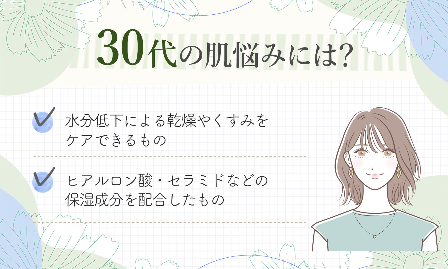 30代肌悩みには？水分低下による乾燥やくすみをケアできるものやヒアルロン酸・セラミドなどの保湿成分を配合したものがおすすめ。