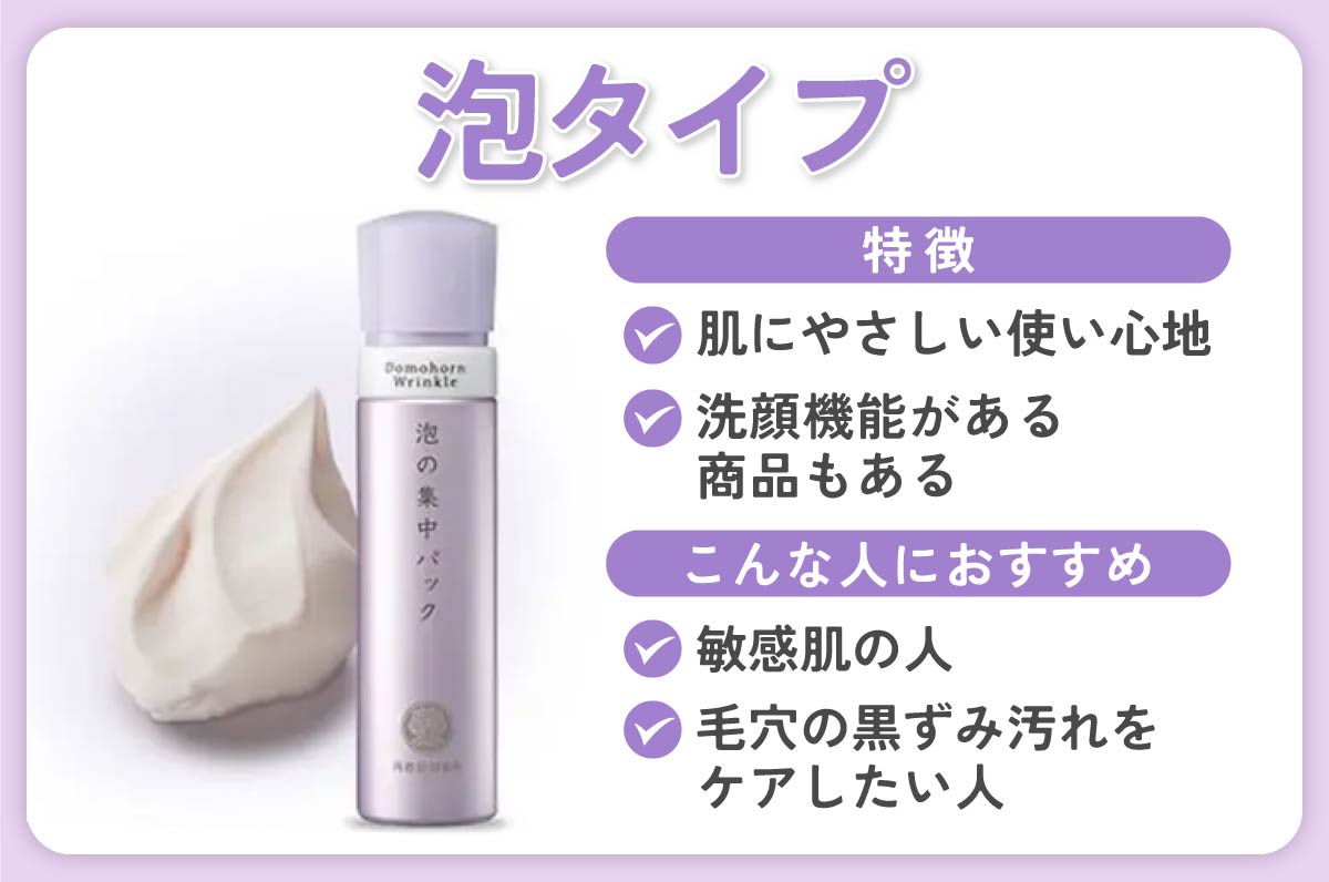 泡タイプは、肌にやさしい使い心地と洗顔機能がある商品もあるのが特徴。敏感肌の人、毛穴の黒ずみ汚れをケアしたい人におすすめ。