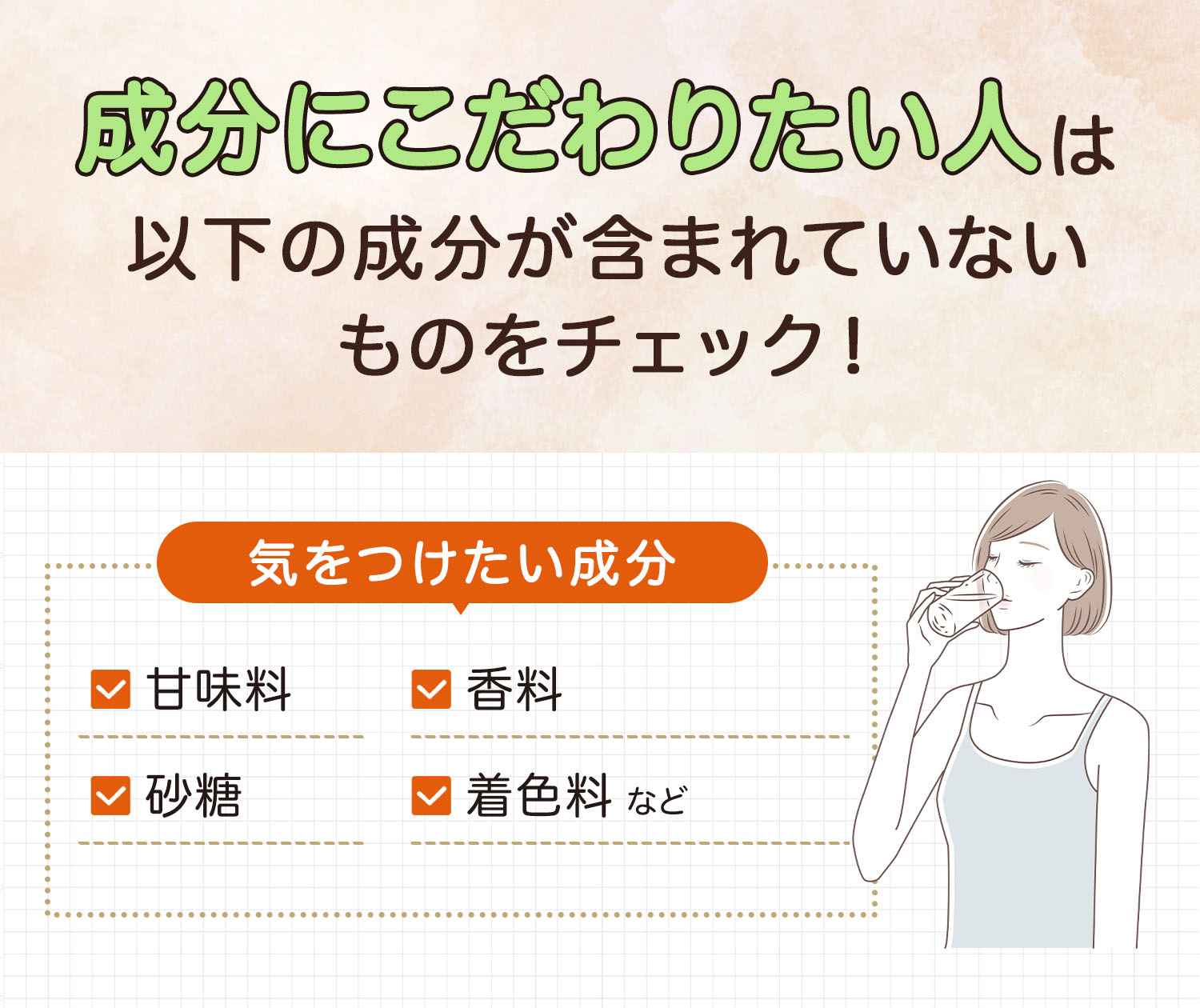 成分にこだわりたい人は次に挙げる気をつけたい成分が含まれていないものをチェック！気をつけたい成分は甘味料・香料・砂糖・着色料など。