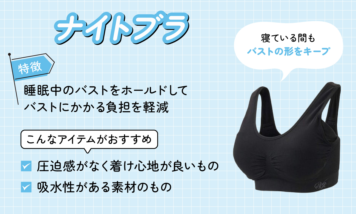 ナイトブラは、睡眠中のバストをホールドして負担を軽減するのが特徴。圧迫感がなく着け心地が良いものや吸水性がある素材を選ぶのがおすすめ。