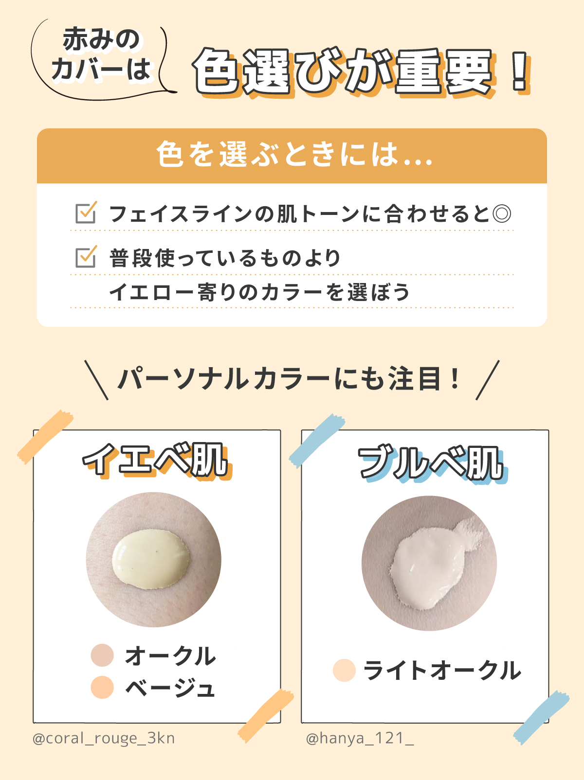 赤みのカバーは色選びが重要！色を選ぶときには、普段使っているものよりイエロー寄りのカラーを選び、フェイスラインの肌トーンに合わせると◎パーソナルカラーにも注目！イエベ肌はオークル・ベージュ。ブルベ肌はライトオークル。