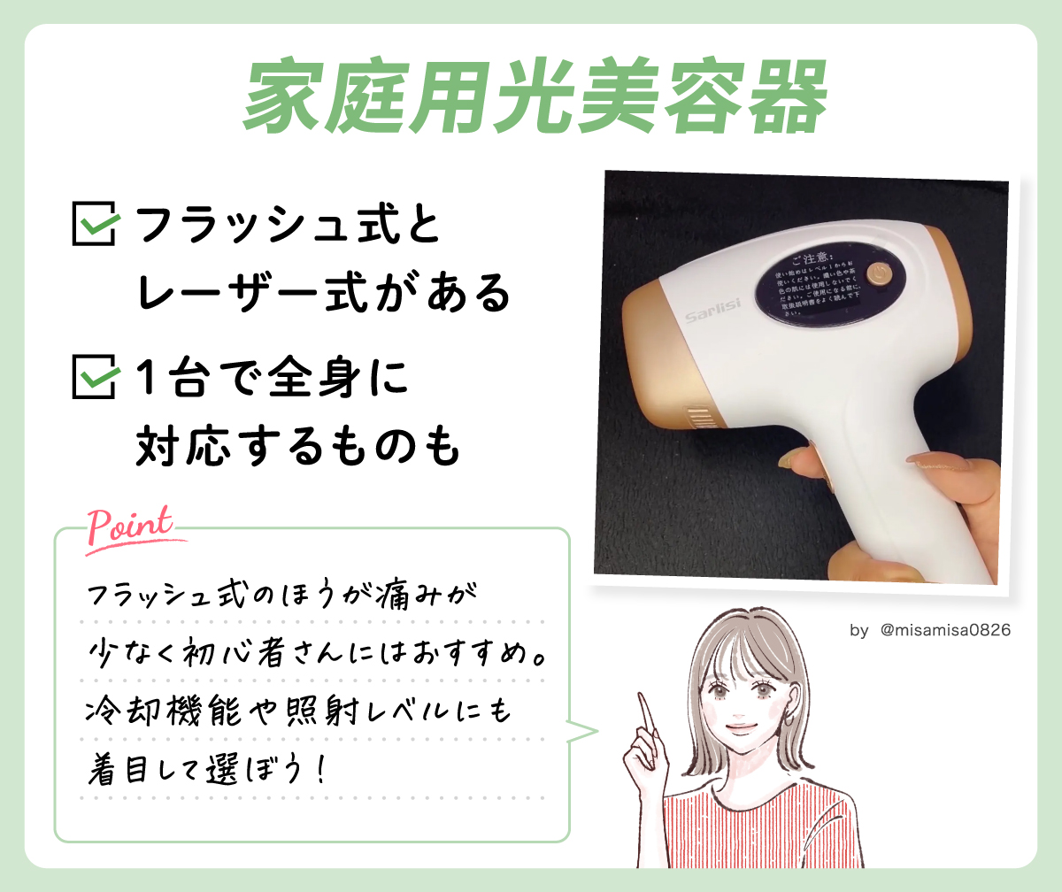 家庭用光美容器はフラッシュ式とレーザー式がある。1台で全身に対応するものもある。フラッシュ式のほうが痛みが少なく初心者さんにはおすすめ。冷却機能や照射レベルの調整に着目して選ぼう。