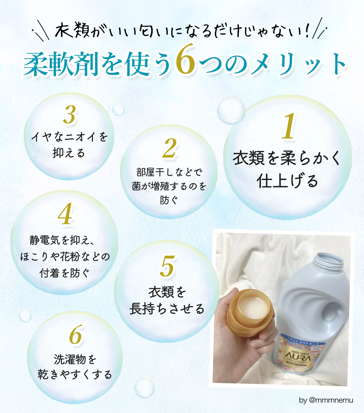 衣類がいい香りになるだけじゃない！柔軟剤を使う6つのメリット。1.衣類を柔らかく仕上げる。2.部屋干しなどで菌が増殖するのを防ぐ。3.イヤなニオイを抑える。4.静電気を抑え、ほこりや花粉などの付着を防ぐ。5.衣類を長持ちさせる。6.洗濯物を乾きやすくする。