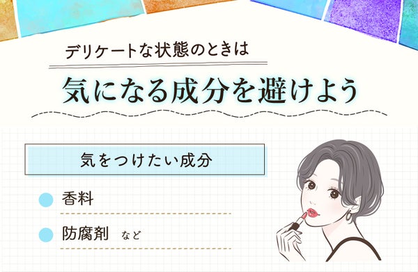 デリケートな状態のときは気になる成分を避けよう。気をつけたい成分は香料・防腐剤などです。