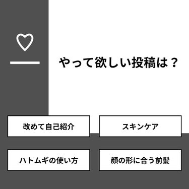 【質問】
やって欲しい投稿は？

【回答】
・改めて自己紹介：0.0%
・スキンケア：12.5%
・ハトムギの使い方：12.5%
・顔の形に合う前髪：75.0%

#みんなに質問

==========