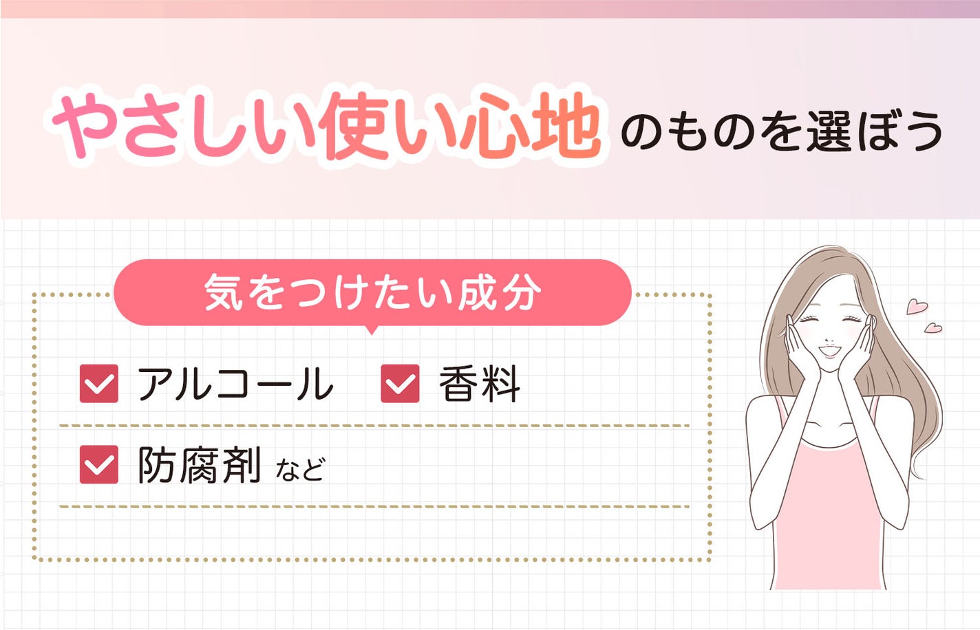 やさしい使い心地のものを選ぼう。気をつけたい成分はアルコール・香料・防腐剤などです。