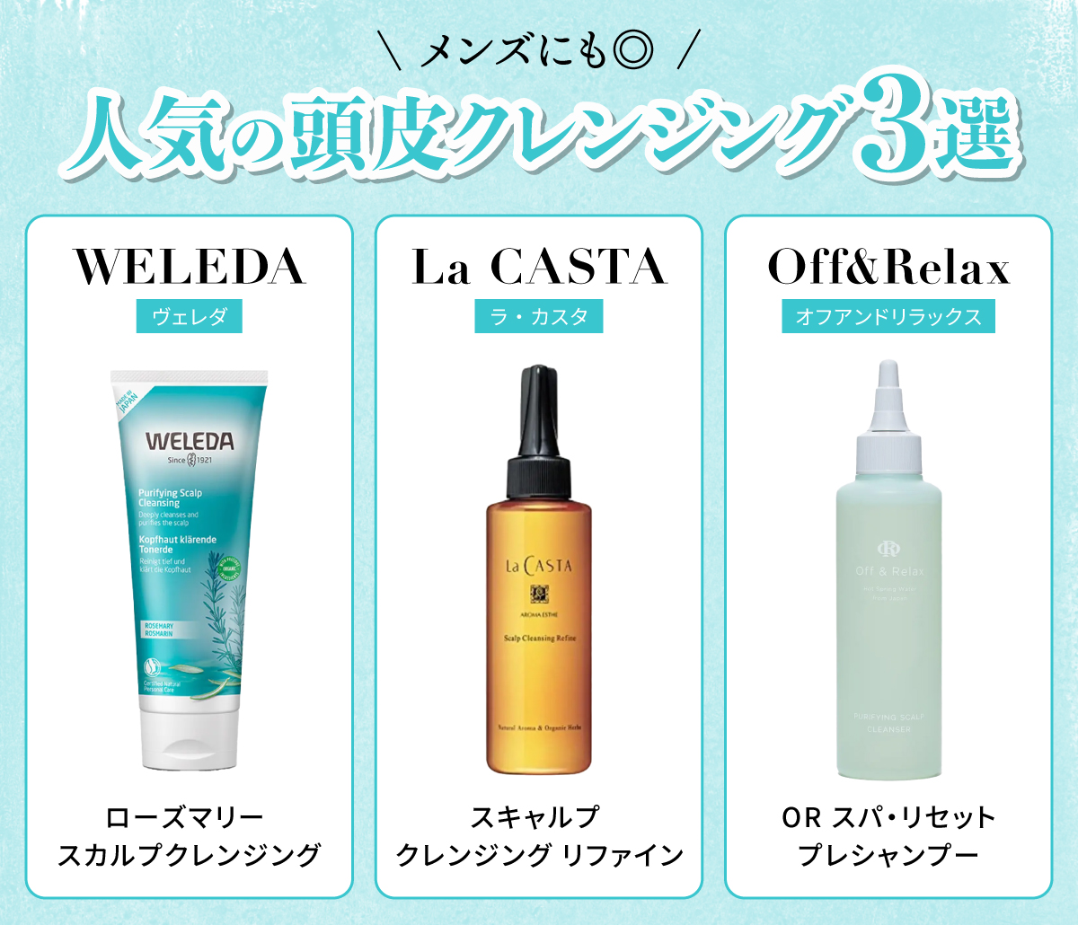 メンズにも◎人気の頭皮クレンジング3選。WELEDA（ヴェレダ）ローズマリー スカルプクレンジング・La CASTA（ラ・カスタ）スキャルプ クレンジング リファイン・Off&Relax（オフアンドリラックス）OR スパ・リセットプレシャンプー。