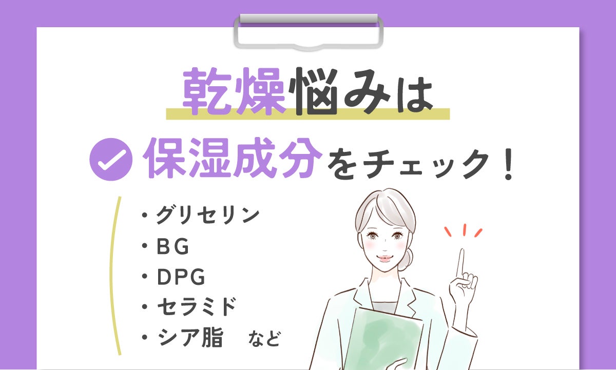 乾燥悩みがある人は、保湿成分をチェックしよう。グリセリン・BG・DPG・セラミド・シア脂などがあります。