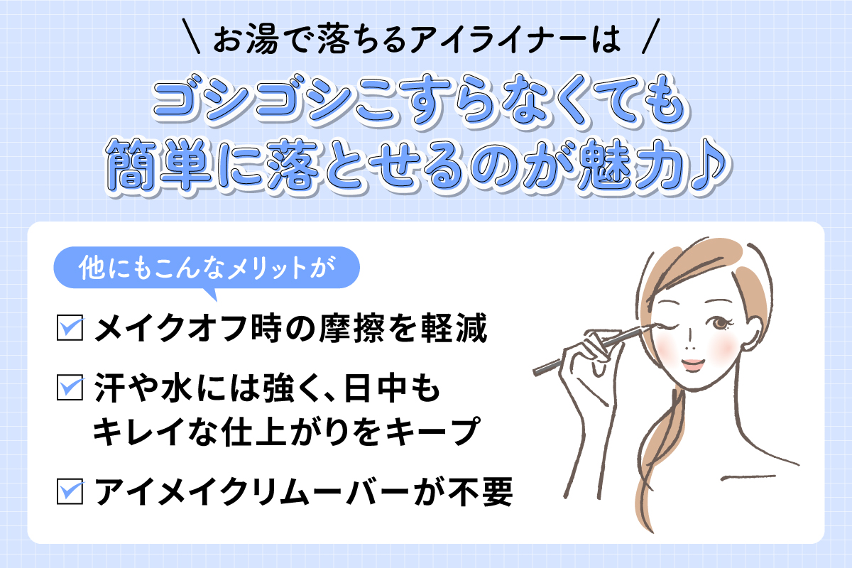 お湯で落ちるアイライナーはゴシゴシこすらなくても簡単に落とせるのが魅力♪メイクオフ時の摩擦を軽減・汗や水には強く、日中もキレイな仕上がりをキープ・アイメイクリムーバーが不要なのがメリット。