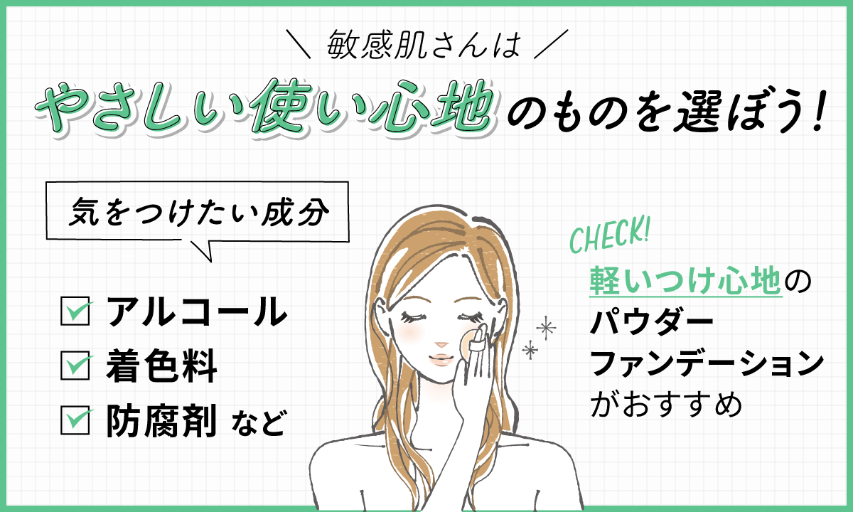 敏感肌さんはやさしい使い心地のものを選ぼう！気をつけたい成分はアルコール・着色料・防腐剤など。軽いつけ心地のパウダーファンデーションがおすすめ。